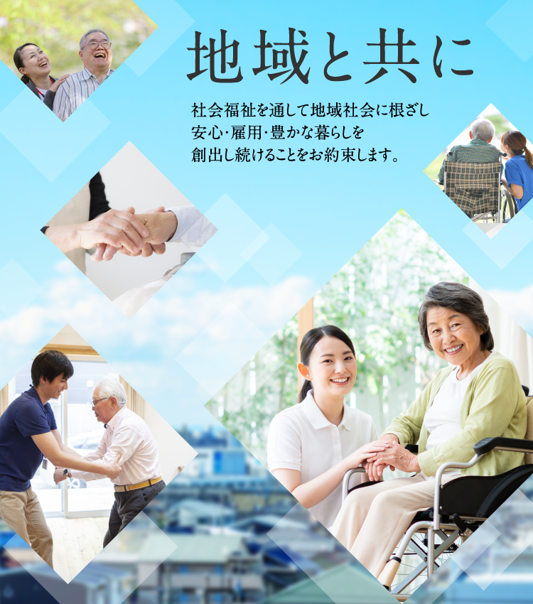 地域と共に 社会福祉を通して地域社会に根ざし安心・雇用・豊かな暮らしを創出し続けることをお約束します。